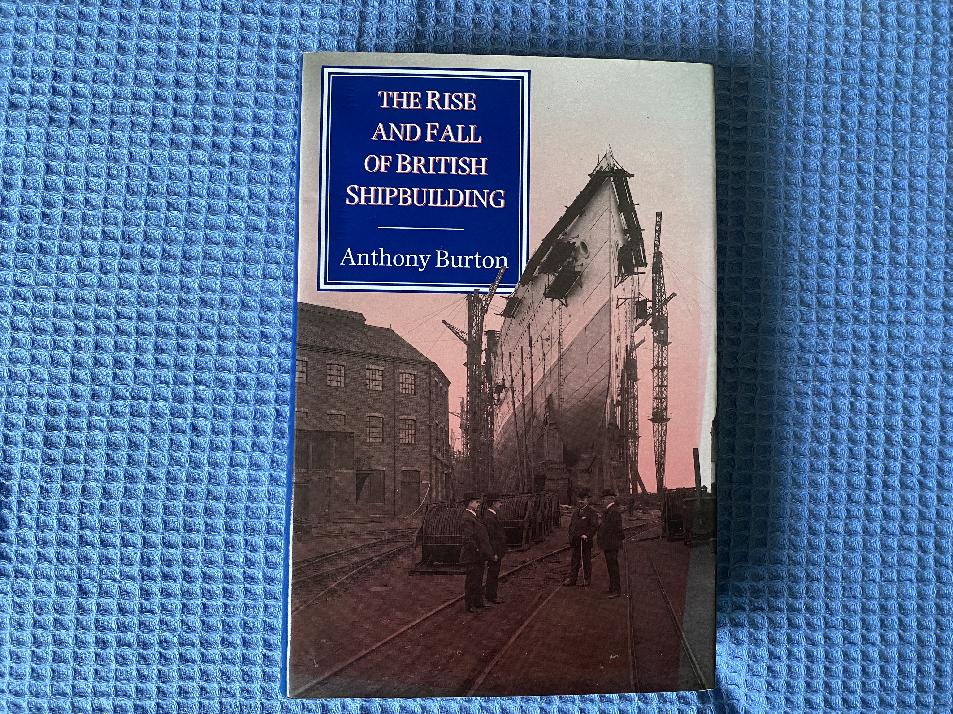 A GREAT BOOK BY ANTHONY BURTON ENTITLED THE RISE AND FALL OF BRITISH SHIPBUILDING